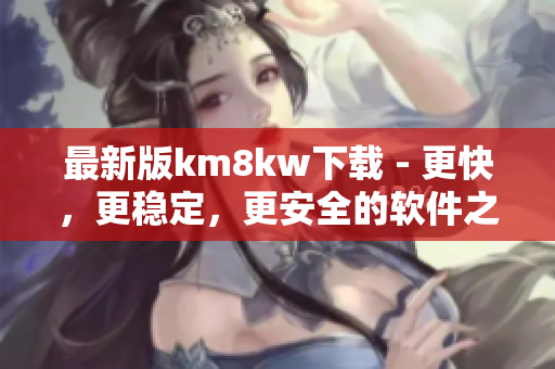 最新版km8kw下载 - 更快，更稳定，更安全的软件之选