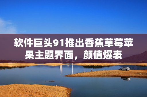 软件巨头91推出香蕉草莓苹果主题界面，颜值爆表