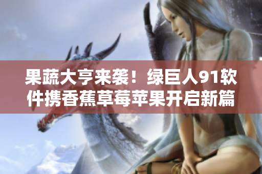 果蔬大亨来袭！绿巨人91软件携香蕉草莓苹果开启新篇章！