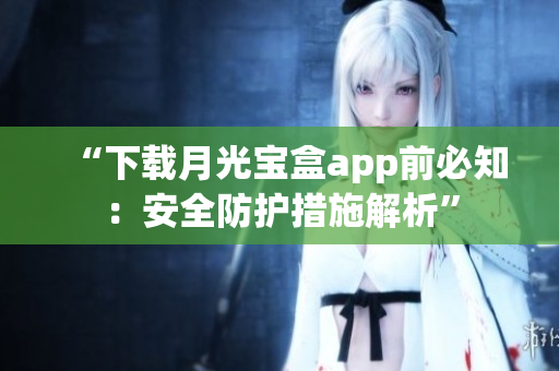 “下载月光宝盒app前必知：安全防护措施解析”