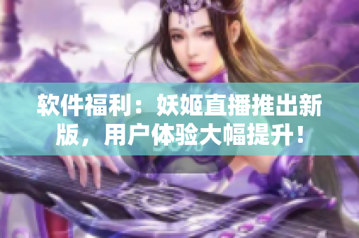 软件福利：妖姬直播推出新版，用户体验大幅提升！