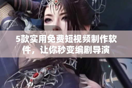 5款实用免费短视频制作软件，让你秒变编剧导演