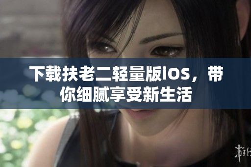 下载扶老二轻量版iOS，带你细腻享受新生活