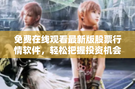 免费在线观看最新版股票行情软件，轻松把握投资机会!