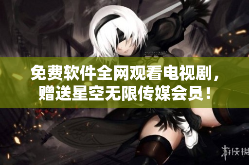免费软件全网观看电视剧，赠送星空无限传媒会员！