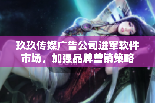 玖玖传媒广告公司进军软件市场，加强品牌营销策略