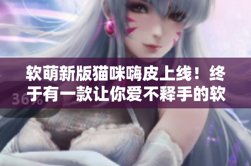 软萌新版猫咪嗨皮上线！终于有一款让你爱不释手的软件！