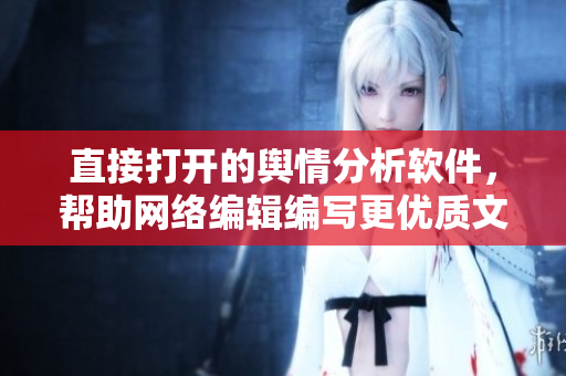 直接打开的舆情分析软件，帮助网络编辑编写更优质文章