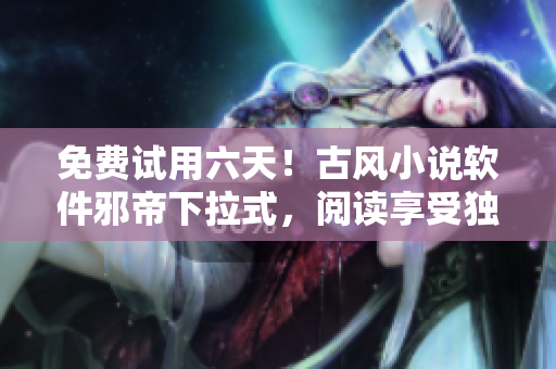 免费试用六天！古风小说软件邪帝下拉式，阅读享受独特古风风格！