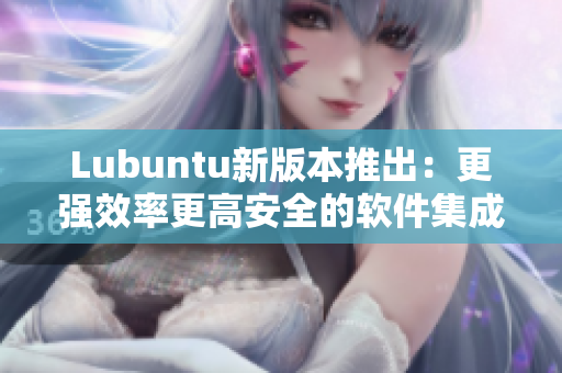 Lubuntu新版本推出：更强效率更高安全的软件集成
