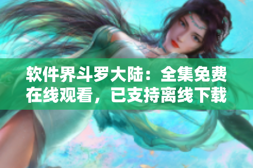 软件界斗罗大陆：全集免费在线观看，已支持离线下载