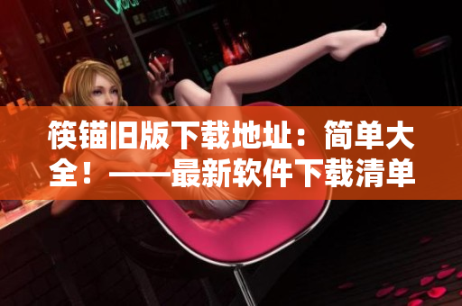 筷锚旧版下载地址：简单大全！——最新软件下载清单