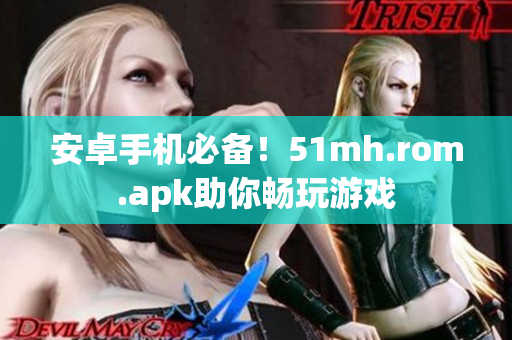 安卓手机必备！51mh.rom.apk助你畅玩游戏