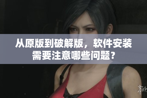 从原版到破解版，软件安装需要注意哪些问题？