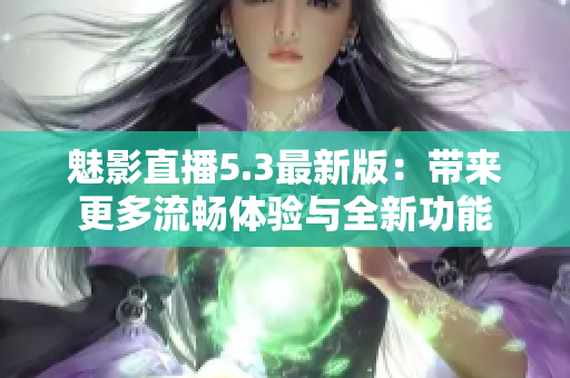 魅影直播5.3最新版：带来更多流畅体验与全新功能