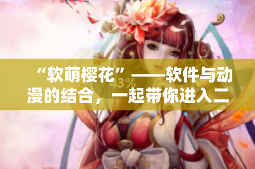 “软萌樱花”——软件与动漫的结合，一起带你进入二次元世界！