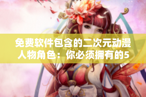 免费软件包含的二次元动漫人物角色：你必须拥有的50大动漫软件！