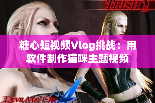 糖心短视频Vlog挑战：用软件制作猫咪主题视频