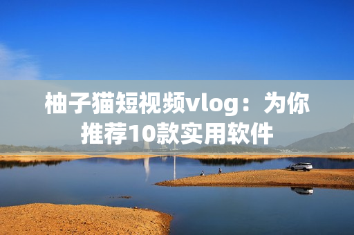 柚子猫短视频vlog：为你推荐10款实用软件