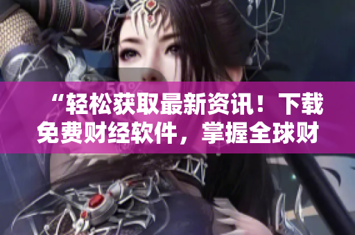 “轻松获取最新资讯！下载免费财经软件，掌握全球财经市场动态！”