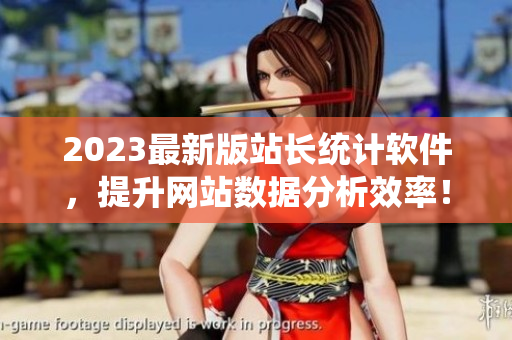 2023最新版站长统计软件，提升网站数据分析效率！