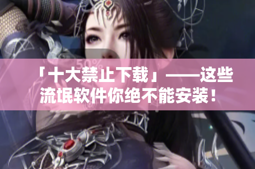 「十大禁止下载」——这些流氓软件你绝不能安装！