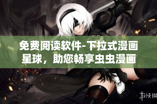 免费阅读软件-下拉式漫画星球，助您畅享虫虫漫画