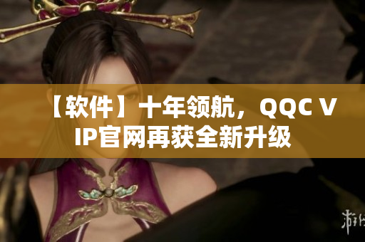 【软件】十年领航，QQC VIP官网再获全新升级