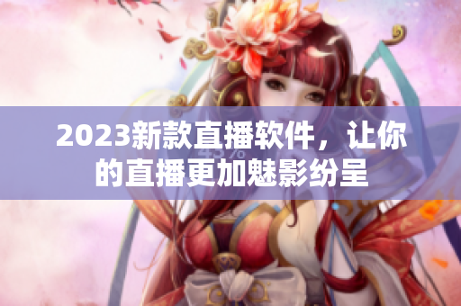 2023新款直播软件，让你的直播更加魅影纷呈