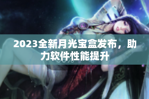 2023全新月光宝盒发布，助力软件性能提升