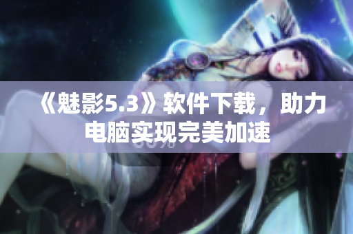 《魅影5.3》软件下载，助力电脑实现完美加速