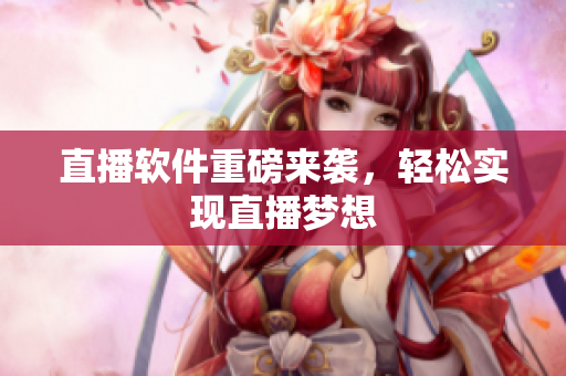 直播软件重磅来袭，轻松实现直播梦想