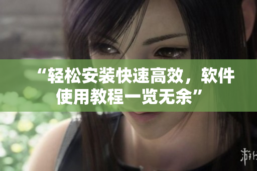 “轻松安装快速高效，软件使用教程一览无余”
