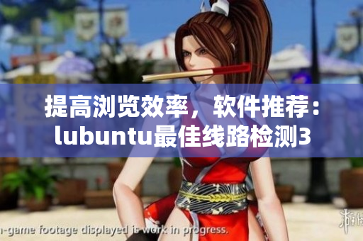 提高浏览效率，软件推荐：lubuntu最佳线路检测3