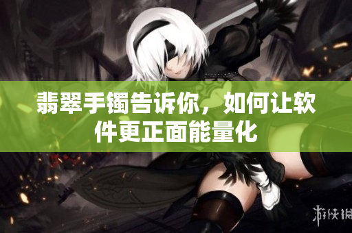 翡翠手镯告诉你，如何让软件更正面能量化