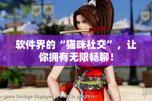 软件界的“猫咪社交”，让你拥有无限畅聊！