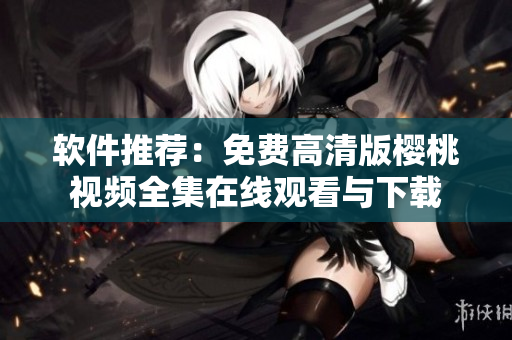 软件推荐：免费高清版樱桃视频全集在线观看与下载
