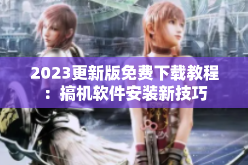 2023更新版免费下载教程：搞机软件安装新技巧