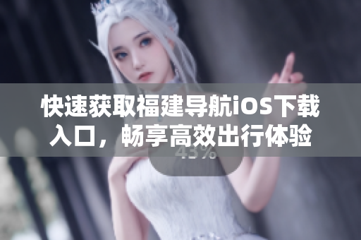 快速获取福建导航iOS下载入口，畅享高效出行体验