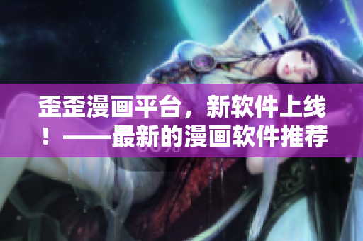 歪歪漫画平台，新软件上线！——最新的漫画软件推荐