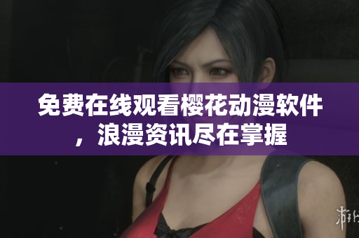 免费在线观看樱花动漫软件，浪漫资讯尽在掌握