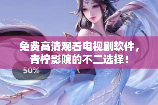 免费高清观看电视剧软件，青柠影院的不二选择！