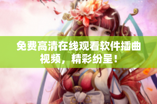 免费高清在线观看软件插曲视频，精彩纷呈！
