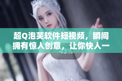 超Q泡芙软件短视频，瞬间拥有惊人创意，让你快人一步！