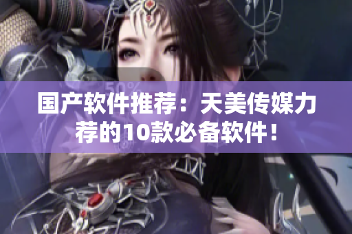 国产软件推荐：天美传媒力荐的10款必备软件！
