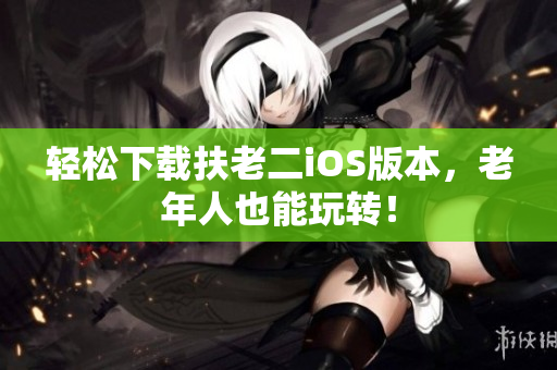 轻松下载扶老二iOS版本，老年人也能玩转！