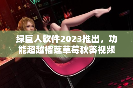 绿巨人软件2023推出，功能超越榴莲草莓秋葵视频