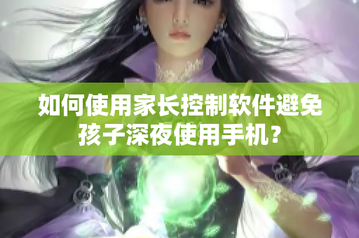 如何使用家长控制软件避免孩子深夜使用手机？