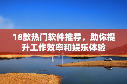 18款热门软件推荐，助你提升工作效率和娱乐体验
