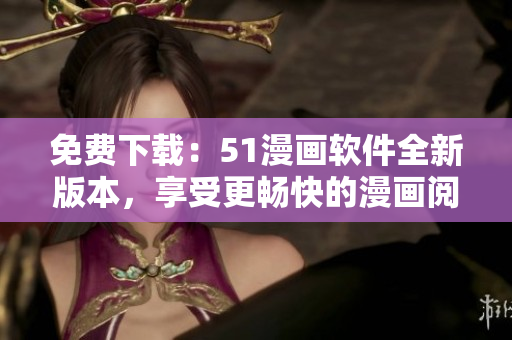 免费下载：51漫画软件全新版本，享受更畅快的漫画阅读体验